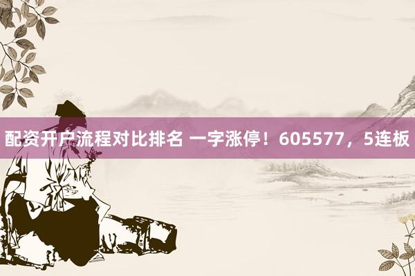 配资开户流程对比排名 一字涨停！605577，5连板