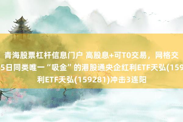青海股票杠杆信息门户 高股息+可T0交易，网格交易可选标的！近5日同类唯一“吸金”的港股通央企红利ETF天弘(159281)冲击3连阳
