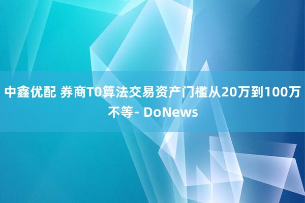 中鑫优配 券商T0算法交易资产门槛从20万到100万不等- DoNews