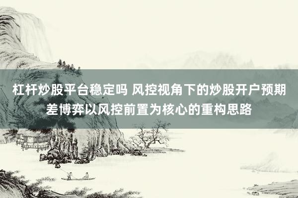 杠杆炒股平台稳定吗 风控视角下的炒股开户预期差博弈以风控前置为核心的重构思路