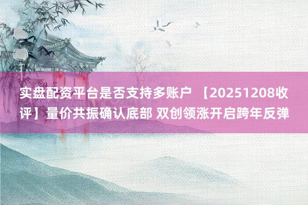 实盘配资平台是否支持多账户 【20251208收评】量价共振确认底部 双创领涨开启跨年反弹