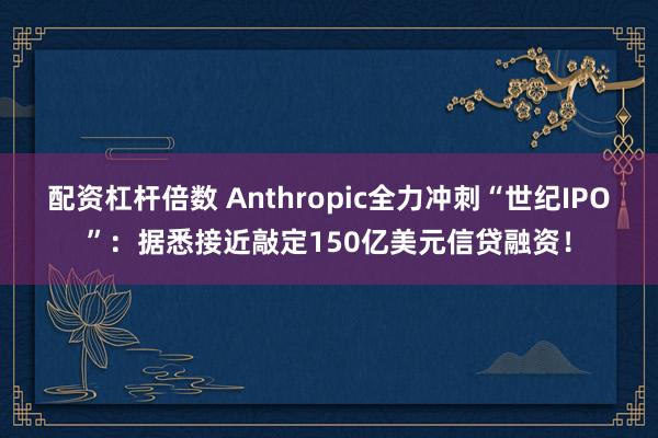 配资杠杆倍数 Anthropic全力冲刺“世纪IPO”：据悉接近敲定150亿美元信贷融资！