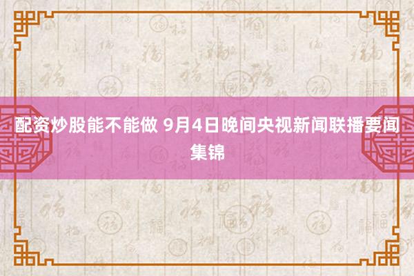 配资炒股能不能做 9月4日晚间央视新闻联播要闻集锦