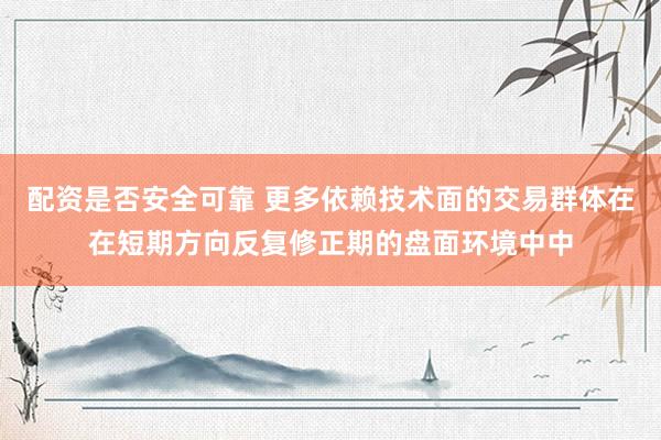配资是否安全可靠 更多依赖技术面的交易群体在在短期方向反复修正期的盘面环境中中