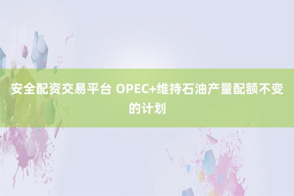 安全配资交易平台 OPEC+维持石油产量配额不变的计划
