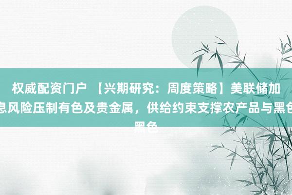 权威配资门户 【兴期研究：周度策略】美联储加息风险压制有色及贵金属，供给约束支撑农产品与黑色