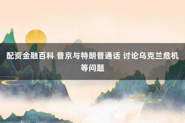 配资金融百科 普京与特朗普通话 讨论乌克兰危机等问题