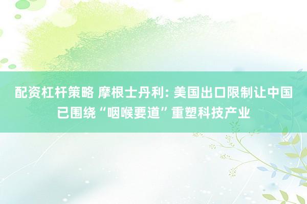 配资杠杆策略 摩根士丹利: 美国出口限制让中国已围绕“咽喉要道”重塑科技产业
