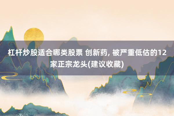 杠杆炒股适合哪类股票 创新药, 被严重低估的12家正宗龙头(建议收藏)