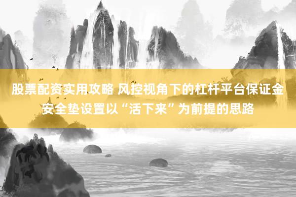 股票配资实用攻略 风控视角下的杠杆平台保证金安全垫设置以“活下来”为前提的思路