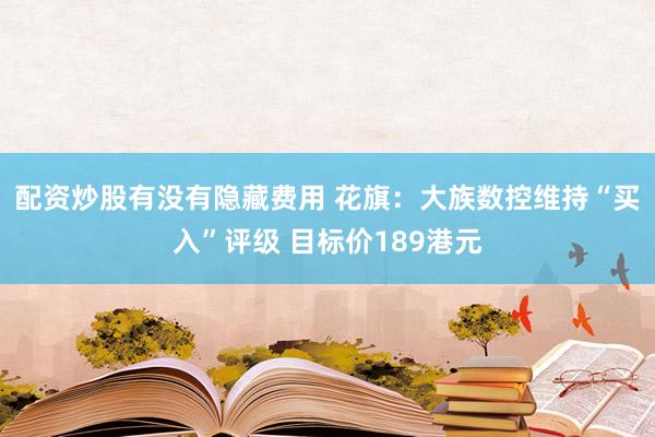 配资炒股有没有隐藏费用 花旗：大族数控维持“买入”评级 目标价189港元