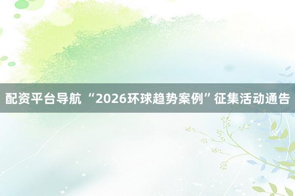 配资平台导航 “2026环球趋势案例”征集活动通告