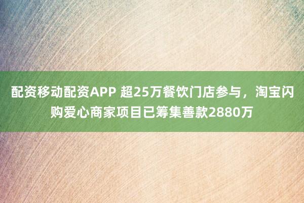 配资移动配资APP 超25万餐饮门店参与，淘宝闪购爱心商家项目已筹集善款2880万