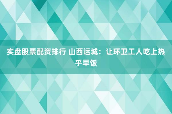 实盘股票配资排行 山西运城：让环卫工人吃上热乎早饭
