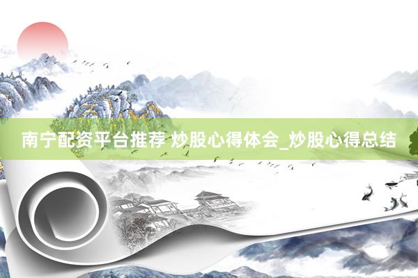 南宁配资平台推荐 炒股心得体会_炒股心得总结