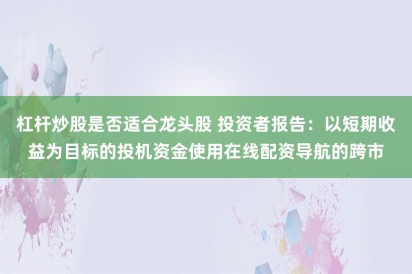 杠杆炒股是否适合龙头股 投资者报告：以短期收益为目标的投机资金使用在线配资导航的跨市