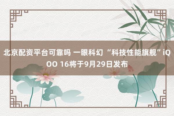 北京配资平台可靠吗 一眼科幻 “科技性能旗舰”iQOO 16将于9月29日发布