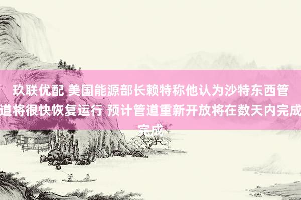 玖联优配 美国能源部长赖特称他认为沙特东西管道将很快恢复运行 预计管道重新开放将在数天内完成