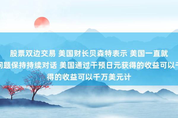 股票双边交易 美国财长贝森特表示 美国一直就日本干预问题保持持续对话 美国通过干预日元获得的收益可以千万美元计