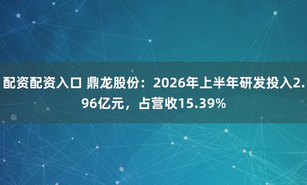 配资配资入口 鼎龙股份：2026年上半年研发投入2.96亿元，占营收15.39%