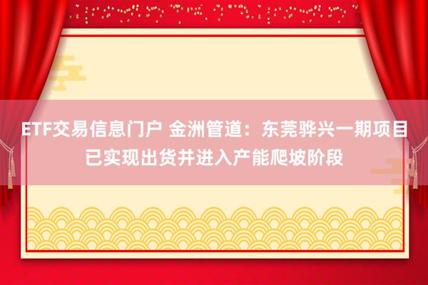 ETF交易信息门户 金洲管道：东莞骅兴一期项目已实现出货并进入产能爬坡阶段