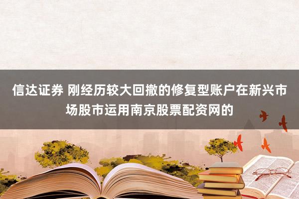信达证券 刚经历较大回撤的修复型账户在新兴市场股市运用南京股票配资网的