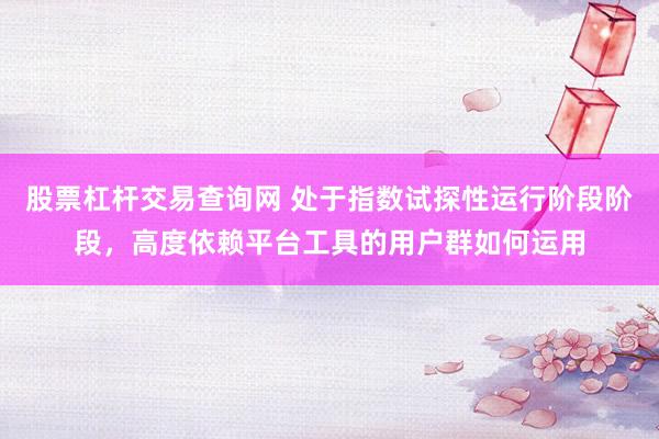 股票杠杆交易查询网 处于指数试探性运行阶段阶段，高度依赖平台工具的用户群如何运用