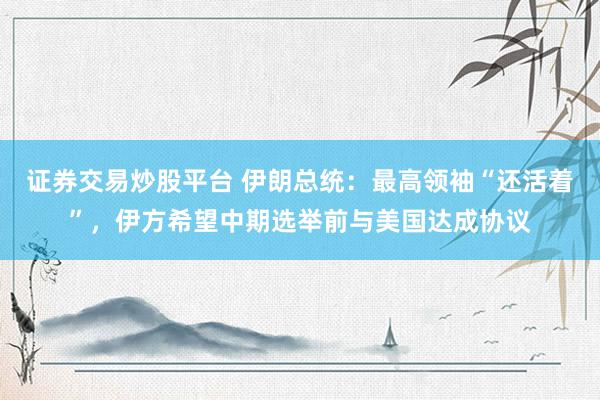 证券交易炒股平台 伊朗总统：最高领袖“还活着”，伊方希望中期选举前与美国达成协议