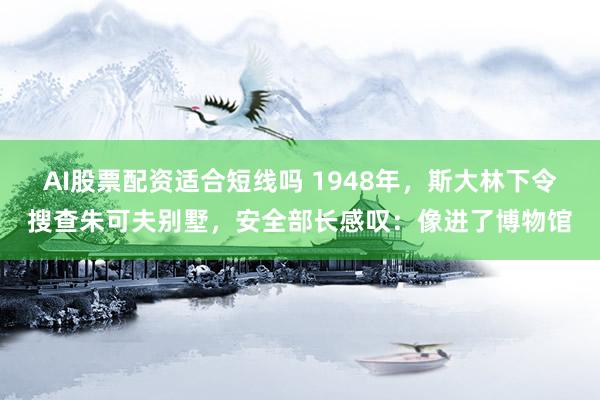 AI股票配资适合短线吗 1948年，斯大林下令搜查朱可夫别墅，安全部长感叹：像进了博物馆