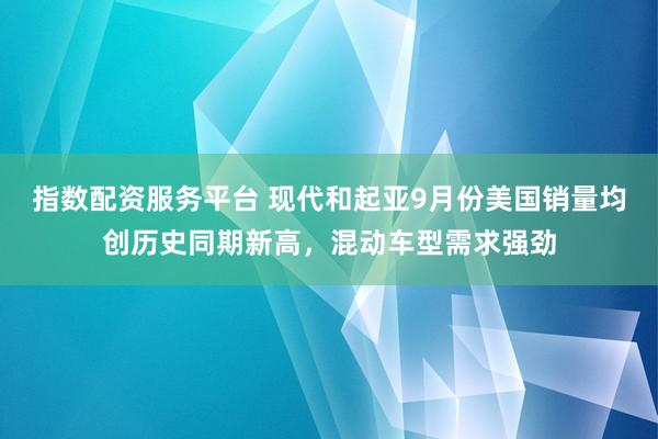 指数配资服务平台 现代和起亚9月份美国销量均创历史同期新高，混动车型需求强劲
