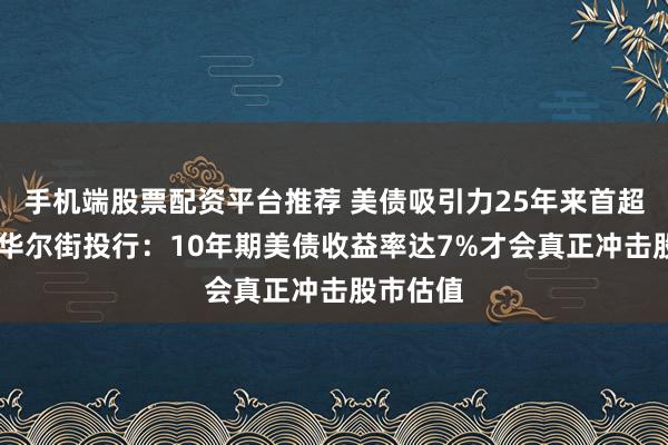 手机端股票配资平台推荐 美债吸引力25年来首超美股 ，华尔街投行：10年期美债收益率达7%才会真正冲击股市估值