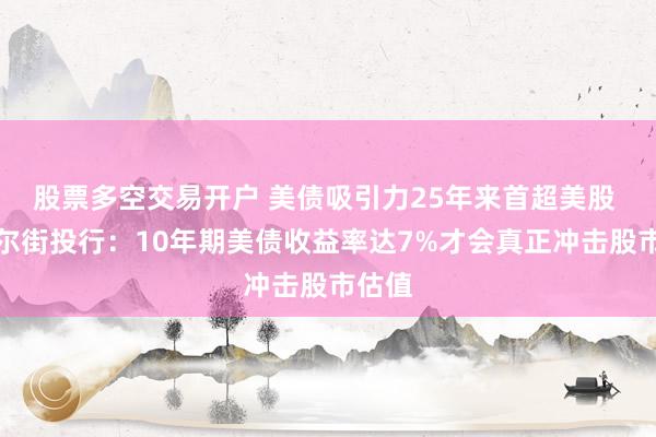 股票多空交易开户 美债吸引力25年来首超美股 ，华尔街投行：10年期美债收益率达7%才会真正冲击股市估值