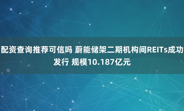 配资查询推荐可信吗 蔚能储架二期机构间REITs成功发行 规模10.187亿元