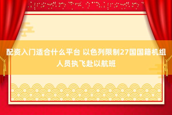 配资入门适合什么平台 以色列限制27国国籍机组人员执飞赴以航班
