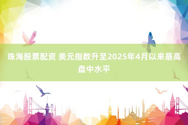 珠海股票配资 美元指数升至2025年4月以来最高盘中水平