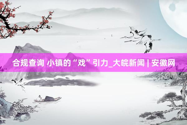 合规查询 小镇的“戏”引力_大皖新闻 | 安徽网
