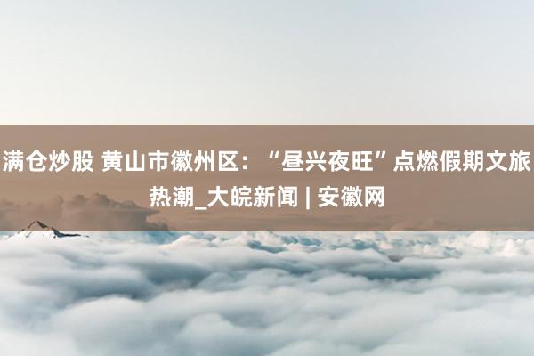满仓炒股 黄山市徽州区：“昼兴夜旺”点燃假期文旅热潮_大皖新闻 | 安徽网