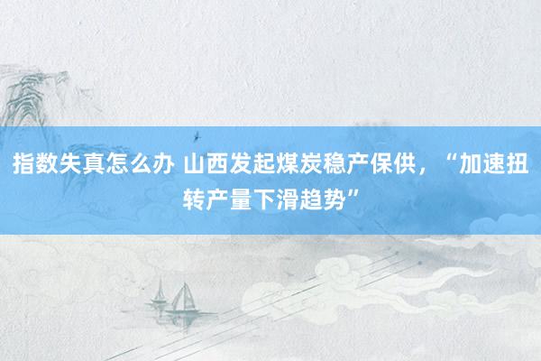 指数失真怎么办 山西发起煤炭稳产保供，“加速扭转产量下滑趋势”
