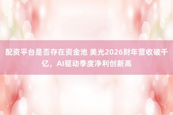 配资平台是否存在资金池 美光2026财年营收破千亿，AI驱动季度净利创新高