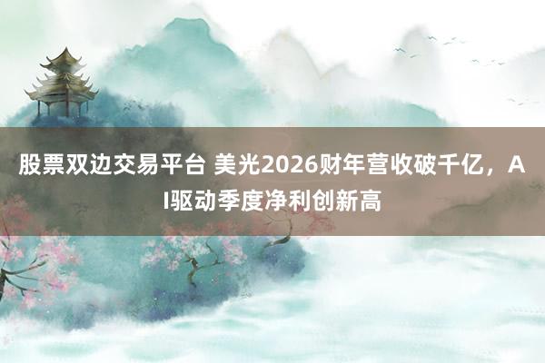股票双边交易平台 美光2026财年营收破千亿，AI驱动季度净利创新高