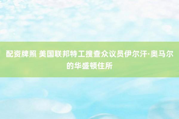 配资牌照 美国联邦特工搜查众议员伊尔汗·奥马尔的华盛顿住所