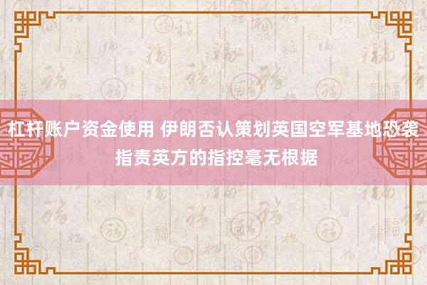 杠杆账户资金使用 伊朗否认策划英国空军基地恐袭 指责英方的指控毫无根据