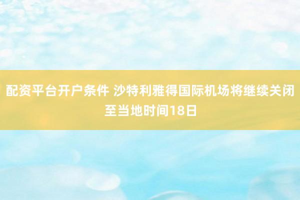 配资平台开户条件 沙特利雅得国际机场将继续关闭至当地时间18日