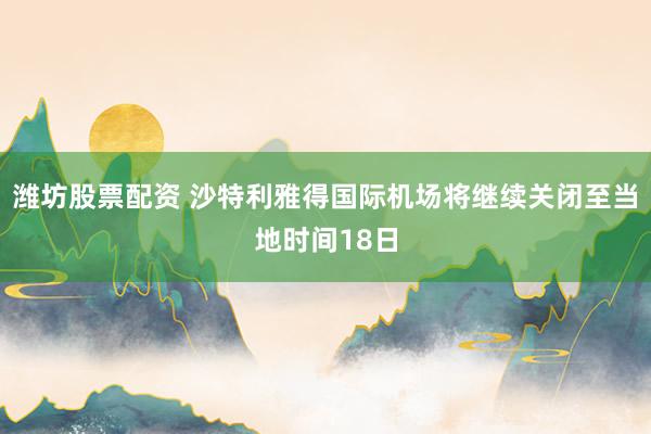 潍坊股票配资 沙特利雅得国际机场将继续关闭至当地时间18日