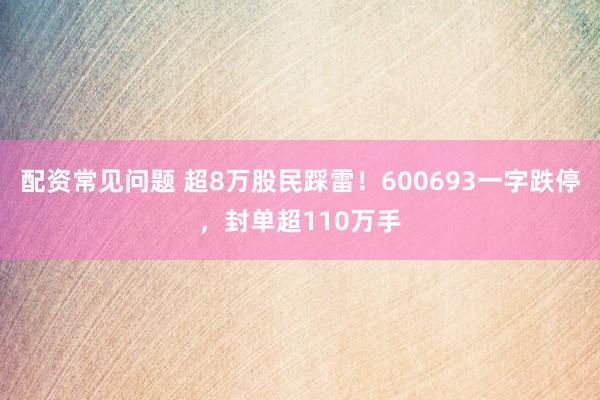 配资常见问题 超8万股民踩雷！600693一字跌停，封单超110万手