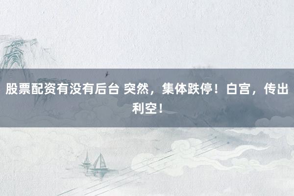 股票配资有没有后台 突然，集体跌停！白宫，传出利空！