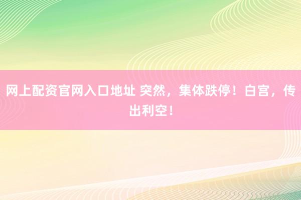 网上配资官网入口地址 突然，集体跌停！白宫，传出利空！