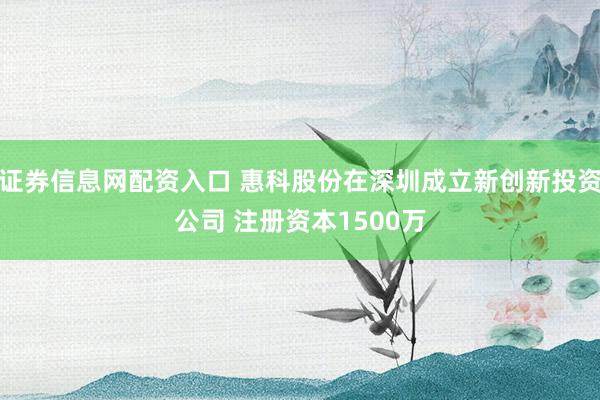 证券信息网配资入口 惠科股份在深圳成立新创新投资公司 注册资本1500万