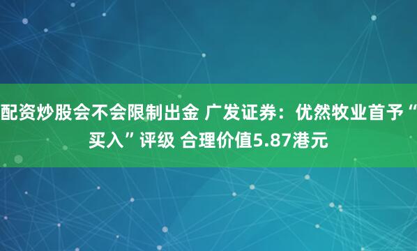 配资炒股会不会限制出金 广发证券：优然牧业首予“买入”评级 合理价值5.87港元