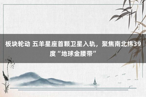 板块轮动 五羊星座首颗卫星入轨，聚焦南北纬39度“地球金腰带”